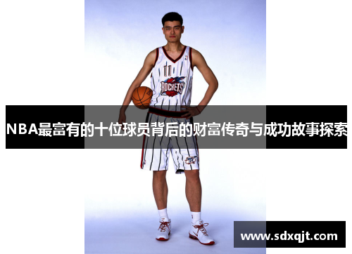 NBA最富有的十位球员背后的财富传奇与成功故事探索